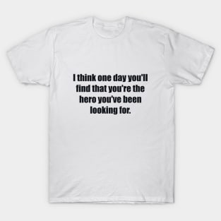 I think one day you'll find that you're the hero you've been looking for T-Shirt